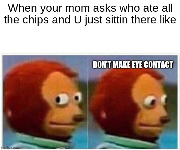 Monkey Puppet Meme | When your mom asks who ate all the chips and U just sittin there like; DON'T MAKE EYE CONTACT | image tagged in memes,monkey puppet | made w/ Imgflip meme maker