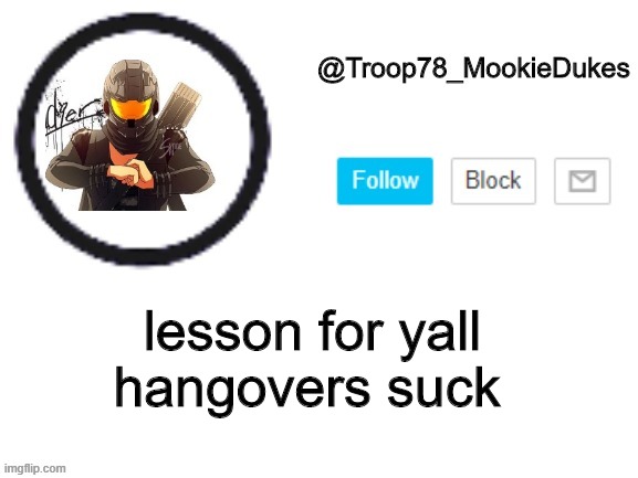 having the worst headache rn LMAO | hangovers suck; lesson for yall | image tagged in troop78_mookiedukes | made w/ Imgflip meme maker