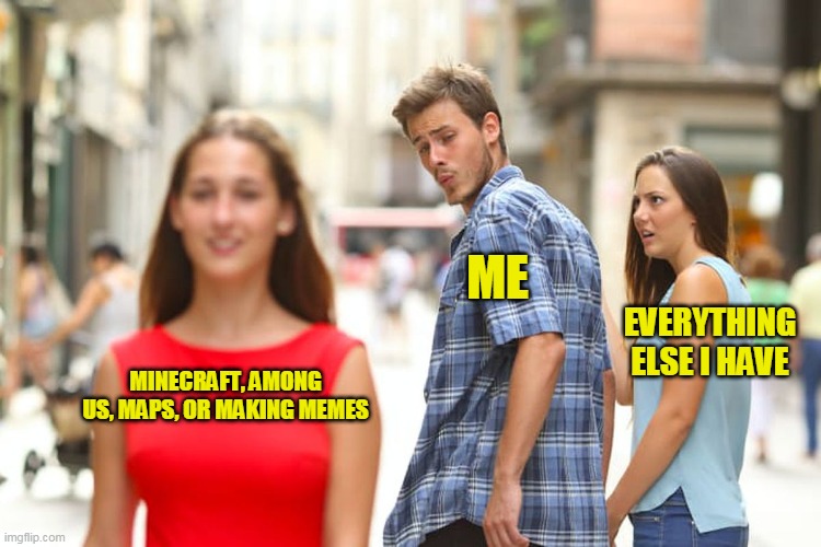 Distracted Boyfriend | ME; EVERYTHING ELSE I HAVE; MINECRAFT, AMONG US, MAPS, OR MAKING MEMES | image tagged in memes,distracted boyfriend | made w/ Imgflip meme maker