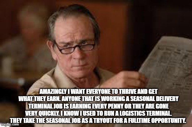 no country for old men tommy lee jones | AMAZINGLY I WANT EVERYONE TO THRIVE AND GET WHAT THEY EARN. ANYONE THAT IS WORKING A SEASONAL DELIVERY TERMINAL JOB IS EARNING EVERY PENNY O | image tagged in no country for old men tommy lee jones | made w/ Imgflip meme maker