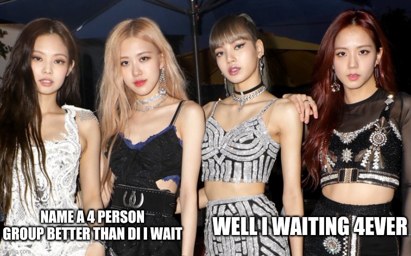 TO ALL BLINKS | NAME A 4 PERSON GROUP BETTER THAN DI I WAIT; WELL I WAITING 4EVER | made w/ Imgflip meme maker