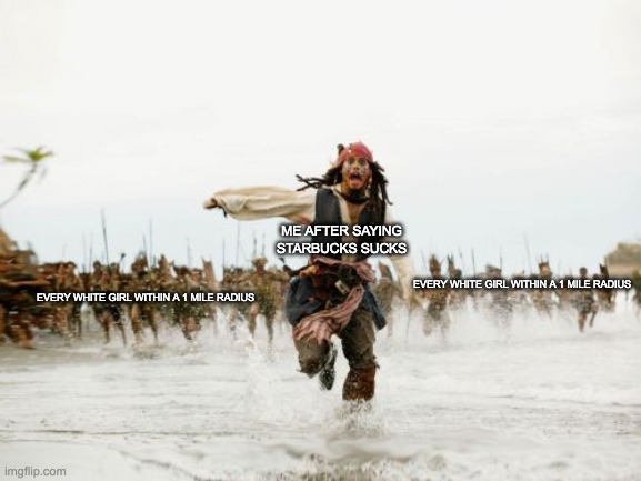 White Girl be like | ME AFTER SAYING STARBUCKS SUCKS; EVERY WHITE GIRL WITHIN A 1 MILE RADIUS; EVERY WHITE GIRL WITHIN A 1 MILE RADIUS | image tagged in memes,jack sparrow being chased | made w/ Imgflip meme maker