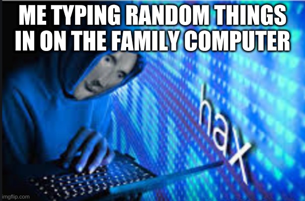 Hax | ME TYPING RANDOM THINGS IN ON THE FAMILY COMPUTER | image tagged in hax | made w/ Imgflip meme maker