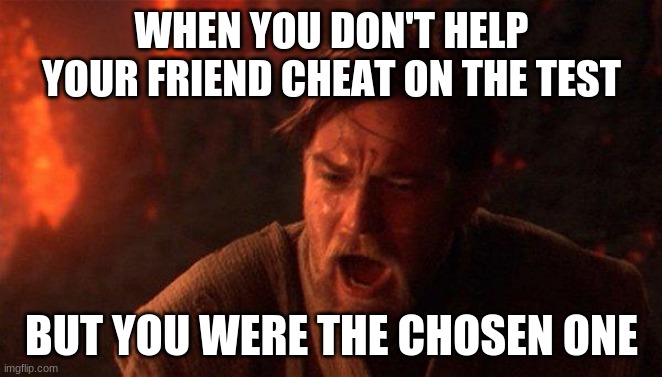 You Were The Chosen One (Star Wars) Meme | WHEN YOU DON'T HELP YOUR FRIEND CHEAT ON THE TEST; BUT YOU WERE THE CHOSEN ONE | image tagged in memes,you were the chosen one star wars | made w/ Imgflip meme maker