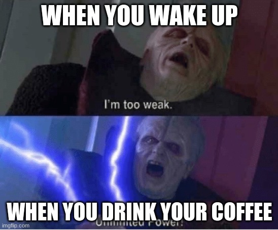 Power coffee | WHEN YOU WAKE UP; WHEN YOU DRINK YOUR COFFEE | image tagged in too weak unlimited power,memes,coffee | made w/ Imgflip meme maker