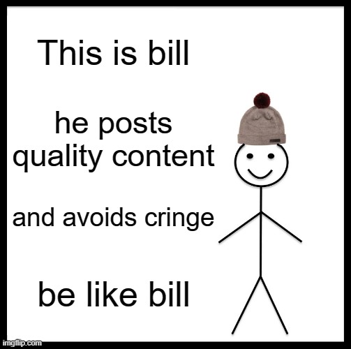 Be like bill | This is bill; he posts quality content; and avoids cringe; be like bill | image tagged in memes,be like bill | made w/ Imgflip meme maker