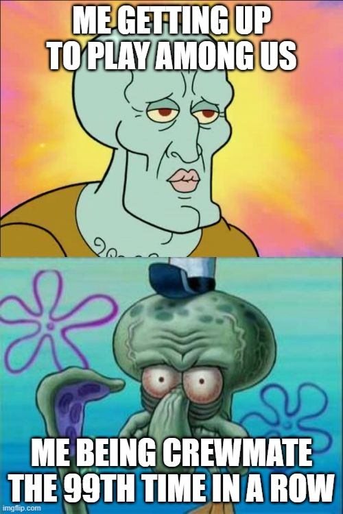 Squidward Meme | ME GETTING UP TO PLAY AMONG US; ME BEING CREWMATE THE 99TH TIME IN A ROW | image tagged in memes,squidward | made w/ Imgflip meme maker