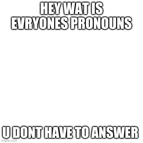 Blank Transparent Square | HEY WAT IS EVRYONES PRONOUNS; U DONT HAVE TO ANSWER | image tagged in memes,blank transparent square | made w/ Imgflip meme maker
