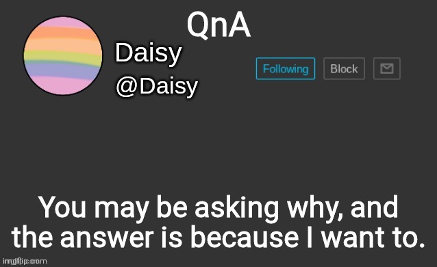 Because yes. | QnA; You may be asking why, and the answer is because I want to. | image tagged in daisy's template | made w/ Imgflip meme maker