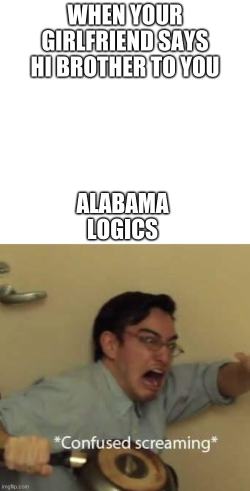 confused screaming with text space | WHEN YOUR GIRLFRIEND SAYS HI BROTHER TO YOU; ALABAMA LOGICS | image tagged in confused screaming with text space | made w/ Imgflip meme maker