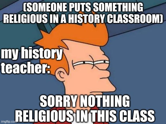Futurama Fry Meme | (SOMEONE PUTS SOMETHING RELIGIOUS IN A HISTORY CLASSROOM); my history teacher:; SORRY NOTHING RELIGIOUS IN THIS CLASS | image tagged in memes,futurama fry | made w/ Imgflip meme maker