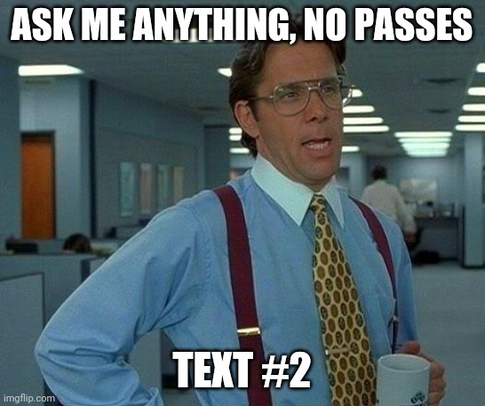 It doesn't say bottom text anymore | ASK ME ANYTHING, NO PASSES; TEXT #2 | image tagged in memes,that would be great | made w/ Imgflip meme maker