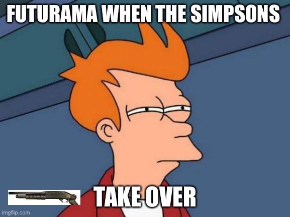 Now listen here | FUTURAMA WHEN THE SIMPSONS; TAKE OVER | image tagged in memes,futurama fry | made w/ Imgflip meme maker