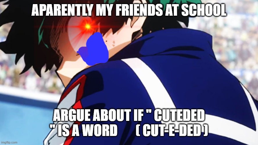 HOW IS THAT A WORD | APARENTLY MY FRIENDS AT SCHOOL; ARGUE ABOUT IF " CUTEDED " IS A WORD       ( CUT-E-DED ) | image tagged in deku what you say,you're doing it wrong,stupid,stupidity | made w/ Imgflip meme maker