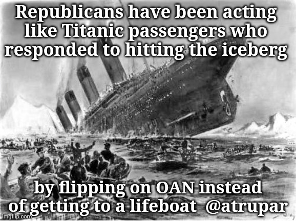 Republicans are sinking | Republicans have been acting like Titanic passengers who responded to hitting the iceberg; by flipping on OAN instead of getting to a lifeboat  @atrupar | image tagged in trump | made w/ Imgflip meme maker