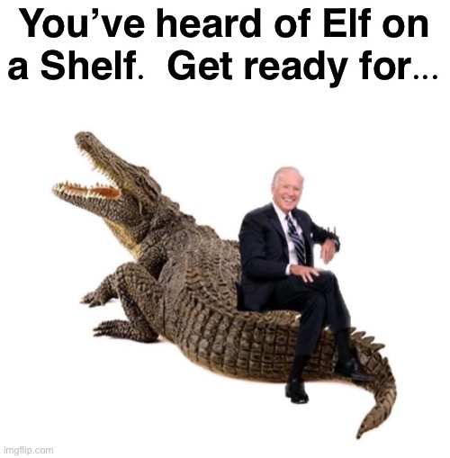 Guesses? | You’ve heard of Elf on a Shelf.  Get ready for... | image tagged in joe biden,crocodile | made w/ Imgflip meme maker