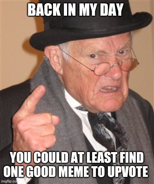 Angry Old Man | BACK IN MY DAY; YOU COULD AT LEAST FIND ONE GOOD MEME TO UPVOTE | image tagged in angry old man | made w/ Imgflip meme maker
