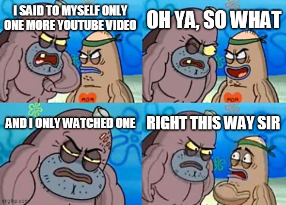 How Tough Are You Meme | OH YA, SO WHAT; I SAID TO MYSELF ONLY ONE MORE YOUTUBE VIDEO; AND I ONLY WATCHED ONE; RIGHT THIS WAY SIR | image tagged in memes,how tough are you | made w/ Imgflip meme maker
