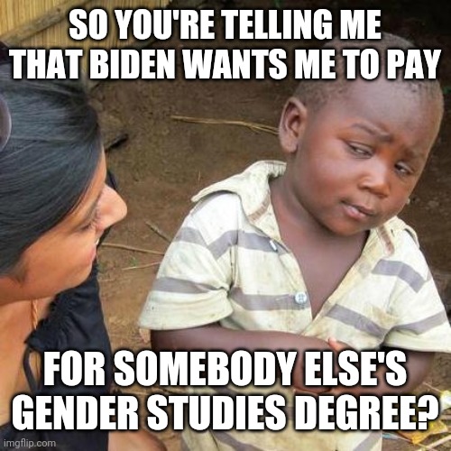 Politics and stuff | SO YOU'RE TELLING ME THAT BIDEN WANTS ME TO PAY; FOR SOMEBODY ELSE'S GENDER STUDIES DEGREE? | image tagged in memes,third world skeptical kid | made w/ Imgflip meme maker