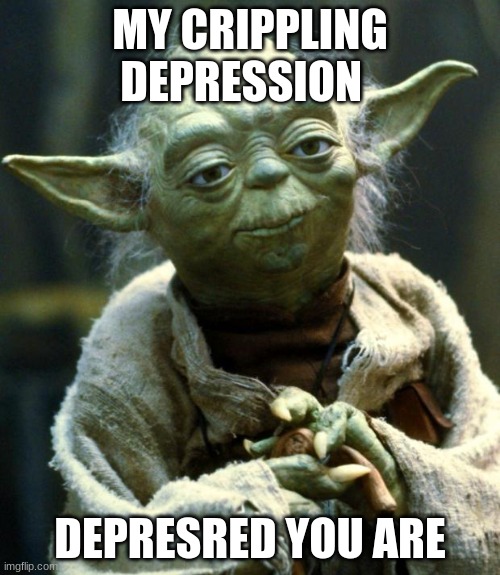 Star Wars Yoda | MY CRIPPLING DEPRESSION; DEPRESSED YOU ARE | image tagged in memes,star wars yoda | made w/ Imgflip meme maker