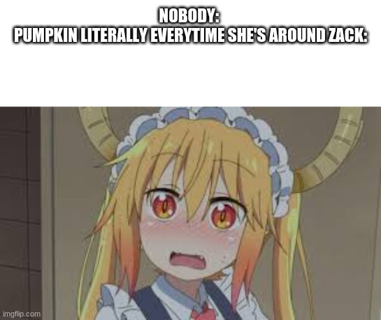 So true though. If Only you guys knew the plot twist.. | NOBODY: 
PUMPKIN LITERALLY EVERYTIME SHE'S AROUND ZACK: | made w/ Imgflip meme maker
