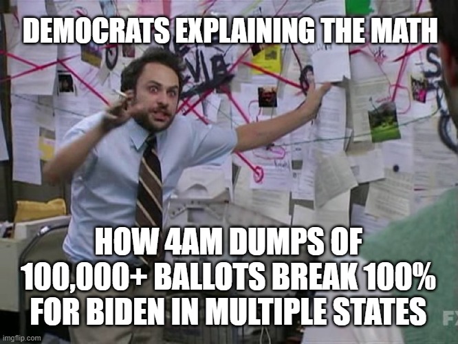 Charlie Conspiracy (Always Sunny in Philidelphia) | DEMOCRATS EXPLAINING THE MATH; HOW 4AM DUMPS OF 100,000+ BALLOTS BREAK 100% FOR BIDEN IN MULTIPLE STATES | image tagged in charlie conspiracy always sunny in philidelphia | made w/ Imgflip meme maker