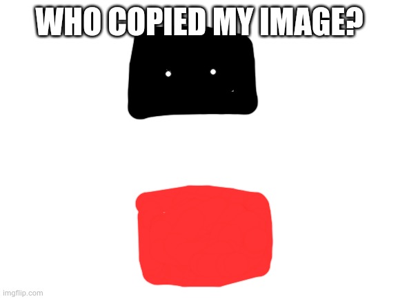 Blank White Template | WHO COPIED MY IMAGE? | image tagged in blank white template | made w/ Imgflip meme maker