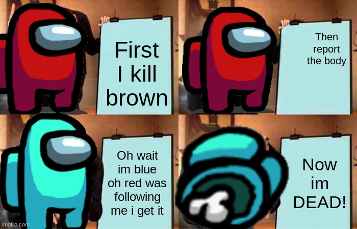 Among us meme | Then report the body; First I kill brown; Oh wait im blue oh red was following me i get it; Now im DEAD! | image tagged in memes,gru's plan | made w/ Imgflip meme maker