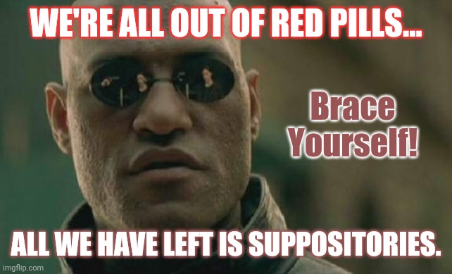 When Push Comes to Shove! | WE'RE ALL OUT OF RED PILLS... Brace Yourself! ALL WE HAVE LEFT IS SUPPOSITORIES. | image tagged in memes,matrix morpheus,short satisfaction vs truth,red pill,truth hurts,the great awakening | made w/ Imgflip meme maker