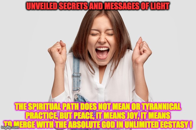 ECSTACY | UNVEILED SECRETS AND MESSAGES OF LIGHT; THE SPIRITUAL PATH DOES NOT MEAN OR TYRANNICAL PRACTICE, BUT PEACE, IT MEANS JOY, IT MEANS TO MERGE WITH THE ABSOLUTE GOD IN UNLIMITED ECSTASY ! | image tagged in ecstacy | made w/ Imgflip meme maker