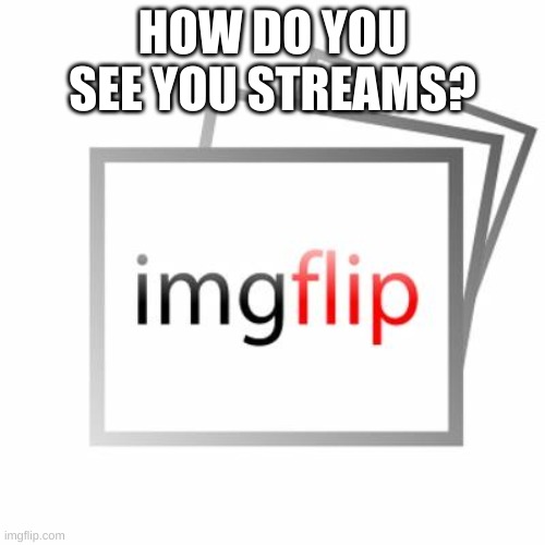 Imgflip | HOW DO YOU SEE YOU STREAMS? | image tagged in imgflip | made w/ Imgflip meme maker