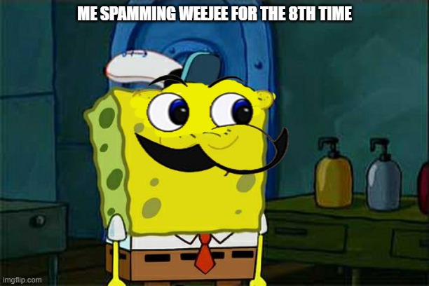Don't You Squidward | ME SPAMMING WEEJEE FOR THE 8TH TIME | image tagged in memes,don't you squidward | made w/ Imgflip meme maker