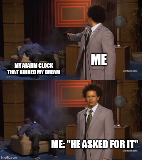 It's the alarm clock's fault not mine |  ME; MY ALARM CLOCK THAT RUINED MY DREAM; ME: "HE ASKED FOR IT" | image tagged in memes,who killed hannibal | made w/ Imgflip meme maker