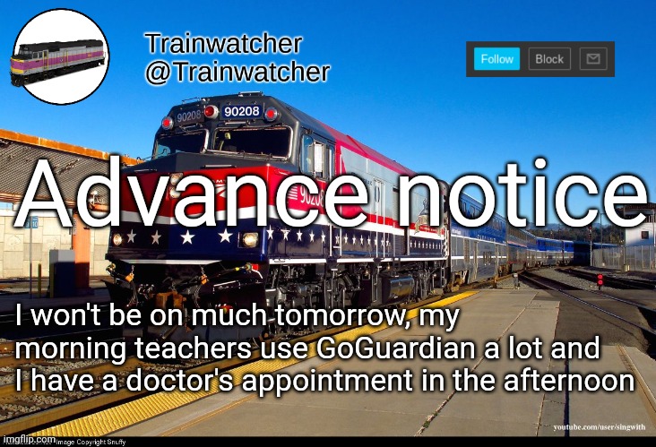 Trainwatcher Announcement 4 | Advance notice; I won't be on much tomorrow, my morning teachers use GoGuardian a lot and I have a doctor's appointment in the afternoon | image tagged in trainwatcher announcement 4 | made w/ Imgflip meme maker