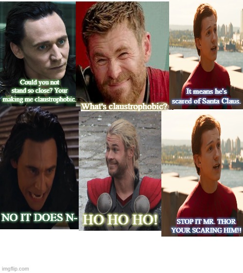 Blank White Template | Could you not stand so close? Your making me claustrophobic. It means he's scared of Santa Claus. What's claustrophobic? NO IT DOES N-; HO HO HO! STOP IT MR. THOR YOUR SCARING HIM!! | image tagged in blank white template | made w/ Imgflip meme maker