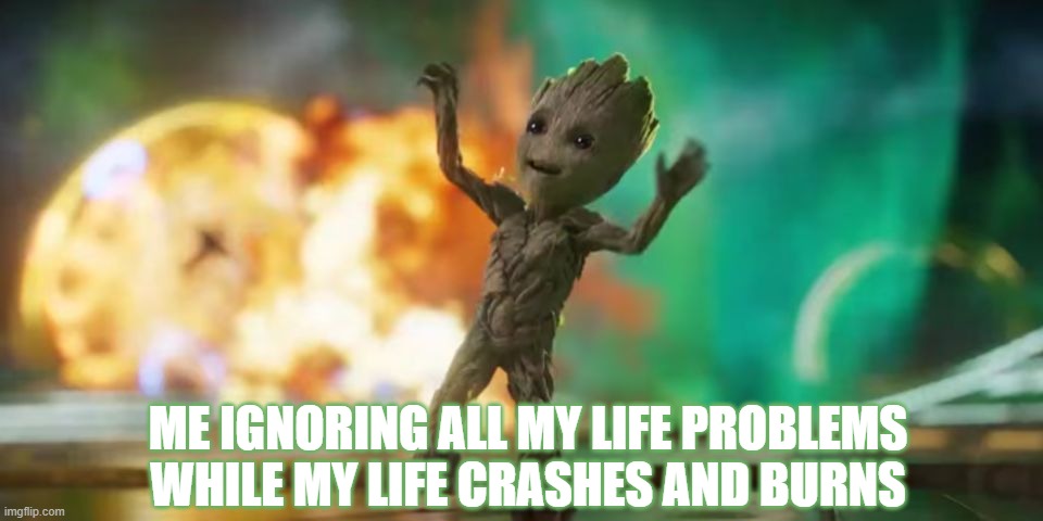 Baby Groot | ME IGNORING ALL MY LIFE PROBLEMS WHILE MY LIFE CRASHES AND BURNS | image tagged in baby groot | made w/ Imgflip meme maker