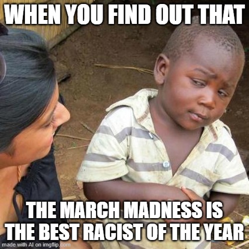 We Live In A Society | WHEN YOU FIND OUT THAT; THE MARCH MADNESS IS THE BEST RACIST OF THE YEAR | image tagged in memes,third world skeptical kid,pog | made w/ Imgflip meme maker