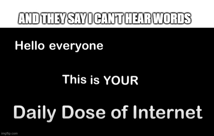 And they say I can't hear words | AND THEY SAY I CAN'T HEAR WORDS | image tagged in memes | made w/ Imgflip meme maker