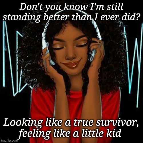 Still Standing | Don't you know I'm still standing better than I ever did? Looking like a true survivor, feeling like a little kid | image tagged in art | made w/ Imgflip meme maker