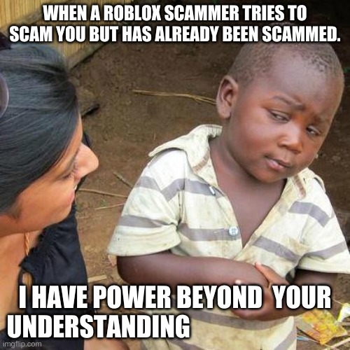 Third World Skeptical Kid Meme | WHEN A ROBLOX SCAMMER TRIES TO SCAM YOU BUT HAS ALREADY BEEN SCAMMED. I HAVE POWER BEYOND  YOUR UNDERSTANDING | image tagged in memes,third world skeptical kid | made w/ Imgflip meme maker