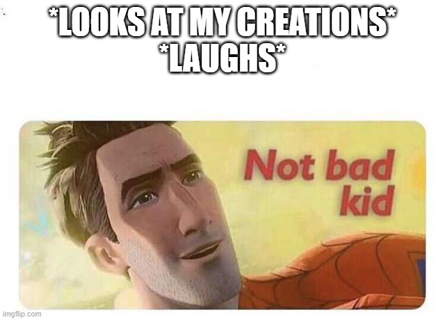 Not bad kid | *LOOKS AT MY CREATIONS*
*LAUGHS* | image tagged in not bad kid | made w/ Imgflip meme maker
