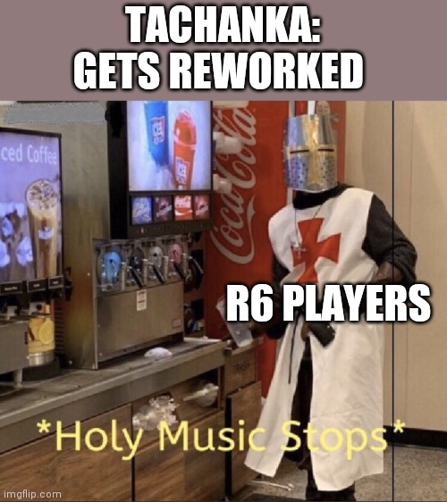 Holy music stops | TACHANKA: GETS REWORKED; R6 PLAYERS | image tagged in holy music stops | made w/ Imgflip meme maker