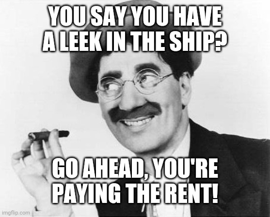 Groucho Marx | YOU SAY YOU HAVE A LEEK IN THE SHIP? GO AHEAD, YOU'RE PAYING THE RENT! | image tagged in groucho marx | made w/ Imgflip meme maker