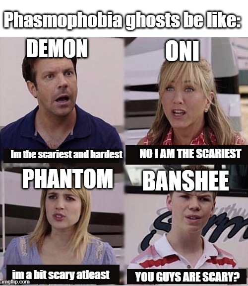 Phasmophobia Ghosts be like | Phasmophobia ghosts be like:; ONI; DEMON; NO I AM THE SCARIEST; Im the scariest and hardest; BANSHEE; PHANTOM; im a bit scary atleast; YOU GUYS ARE SCARY? | image tagged in you guys are getting paid template | made w/ Imgflip meme maker