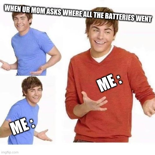 idk XD | WHEN UR MOM ASKS WHERE ALL THE BATTERIES WENT; ME :; ME : | image tagged in lol so funny | made w/ Imgflip meme maker