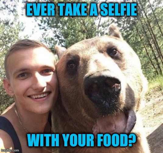Well, I've taken pics of food | EVER TAKE A SELFIE; WITH YOUR FOOD? | image tagged in bear | made w/ Imgflip meme maker