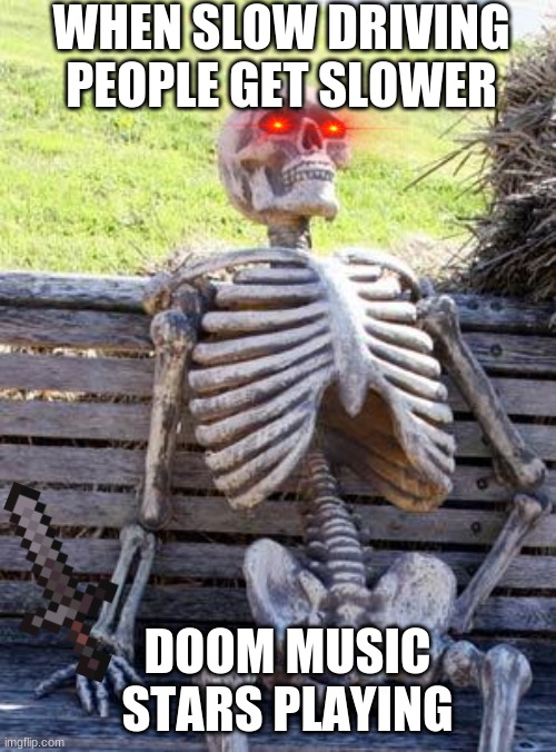 when people drive slow just to take their time | WHEN SLOW DRIVING PEOPLE GET SLOWER; DOOM MUSIC STARS PLAYING | image tagged in memes,waiting skeleton | made w/ Imgflip meme maker