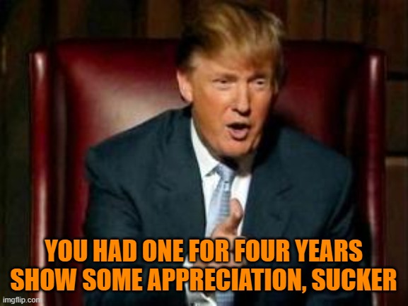 Donald Trump | YOU HAD ONE FOR FOUR YEARS
SHOW SOME APPRECIATION, SUCKER | image tagged in donald trump | made w/ Imgflip meme maker