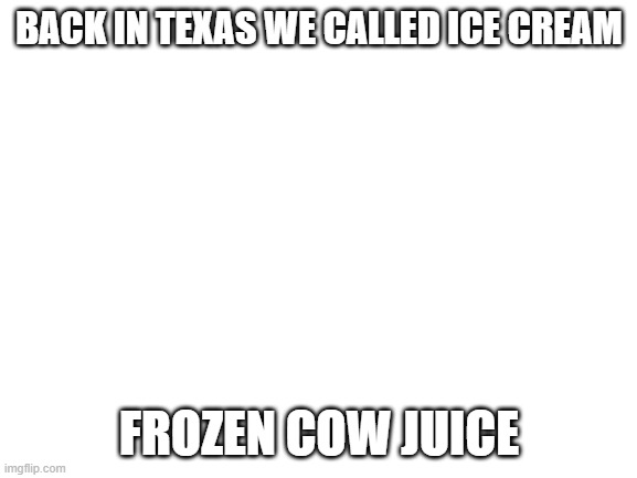 Blank White Template | BACK IN TEXAS WE CALLED ICE CREAM; FROZEN COW JUICE | image tagged in blank white template | made w/ Imgflip meme maker