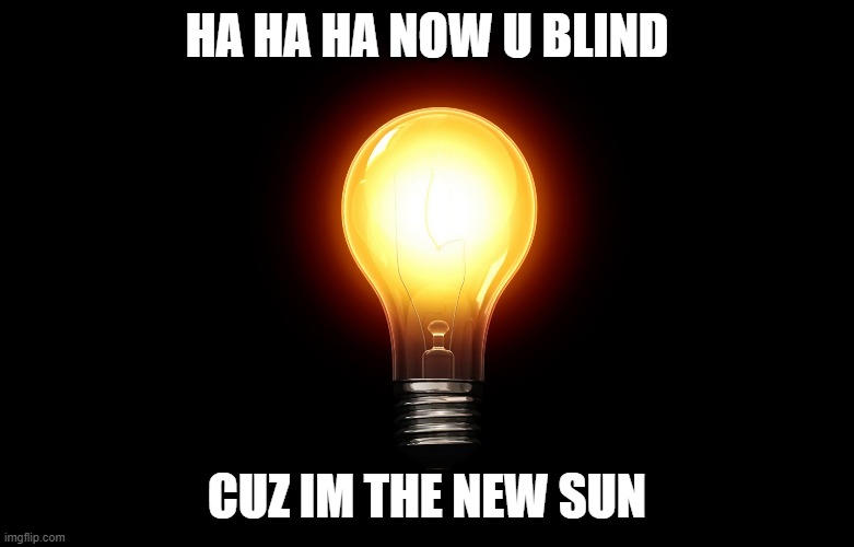 light bulb | HA HA HA NOW U BLIND CUZ IM THE NEW SUN | image tagged in light bulb | made w/ Imgflip meme maker